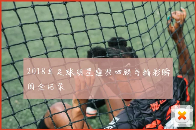 2018年足球明星盛典回顾与精彩瞬间全记录