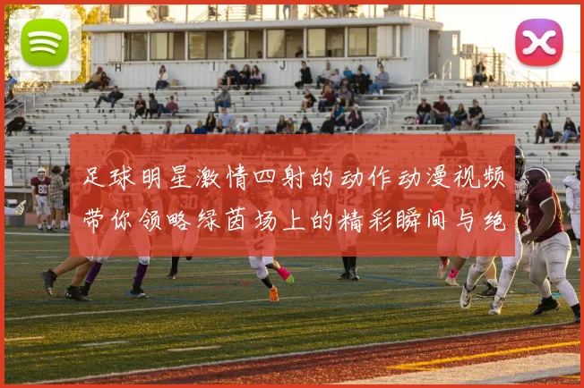 足球明星激情四射的动作动漫视频带你领略绿茵场上的精彩瞬间与绝妙技巧