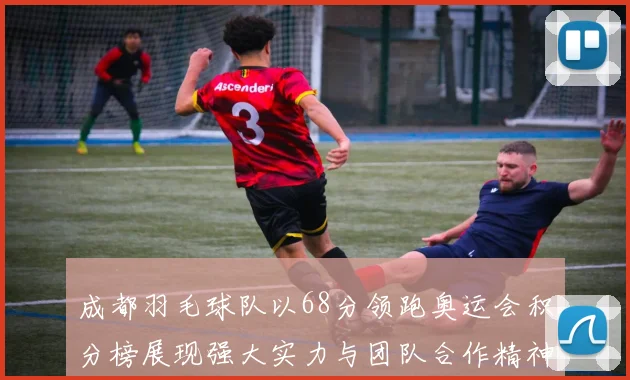 成都羽毛球队以68分领跑奥运会积分榜展现强大实力与团队合作精神