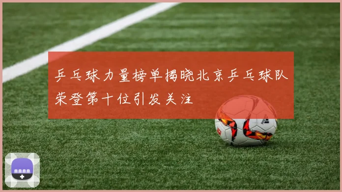 乒乓球力量榜单揭晓北京乒乓球队荣登第十位引发关注