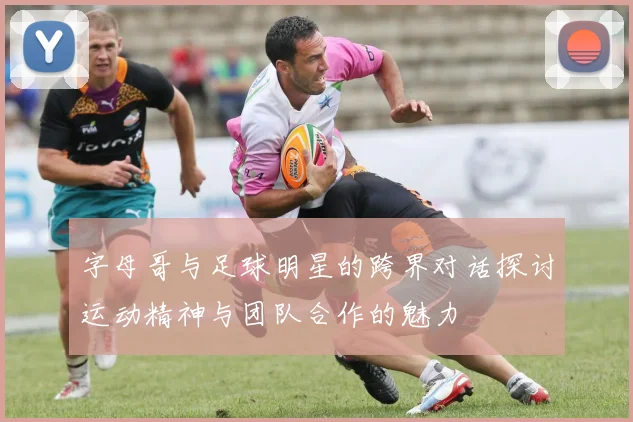 字母哥与足球明星的跨界对话探讨运动精神与团队合作的魅力