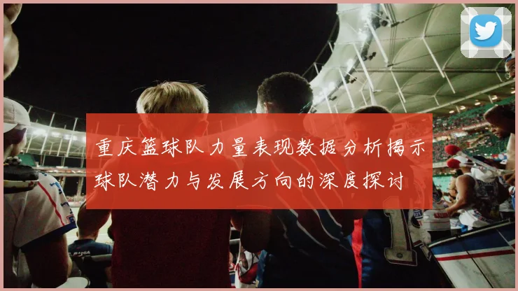 重庆篮球队力量表现数据分析揭示球队潜力与发展方向的深度探讨