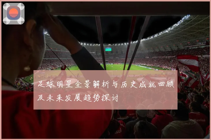 足球明星全景解析与历史成就回顾及未来发展趋势探讨