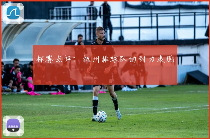 杯赛点评：杭州排球队的耐力表现