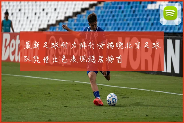 最新足球耐力排行榜揭晓北京足球队凭借出色表现稳居榜首