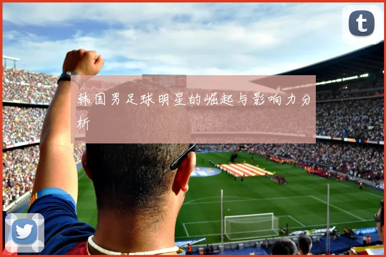 韩国男足球明星的崛起与影响力分析