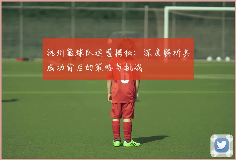 杭州篮球队运营揭秘：深度解析其成功背后的策略与挑战