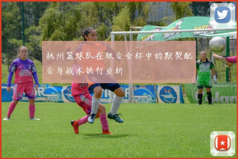 杭州篮球队在联合会杯中的默契配合与战术执行分析