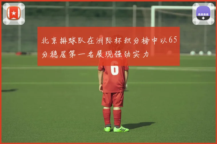 北京排球队在洲际杯积分榜中以65分稳居第一名展现强劲实力