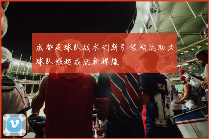 成都足球队战术创新引领潮流助力球队崛起成就新辉煌