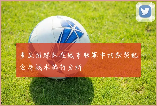 重庆排球队在城市联赛中的默契配合与战术执行分析