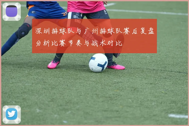 深圳排球队与广州排球队赛后复盘分析比赛节奏与战术对比