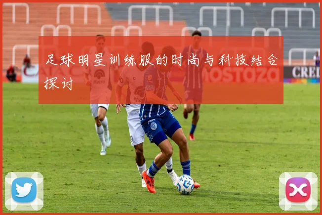 足球明星训练服的时尚与科技结合探讨