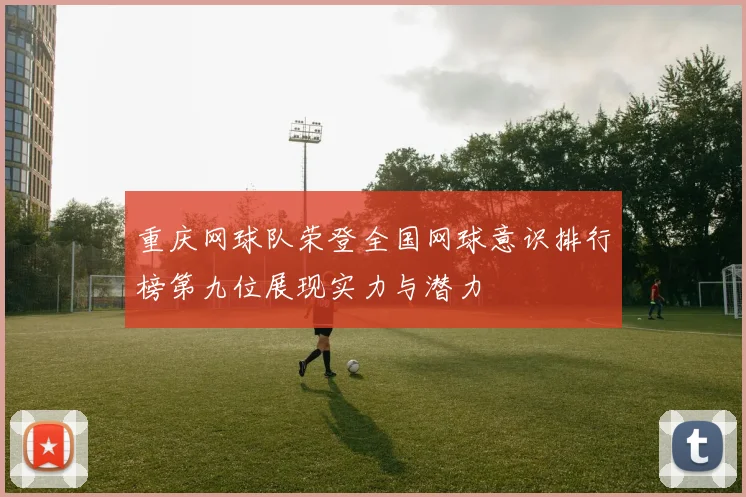 重庆网球队荣登全国网球意识排行榜第九位展现实力与潜力
