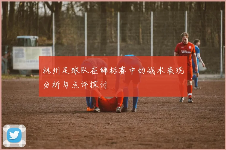 杭州足球队在锦标赛中的战术表现分析与点评探讨