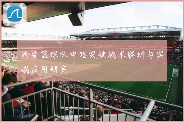 西安篮球队中路突破战术解析与实战应用研究