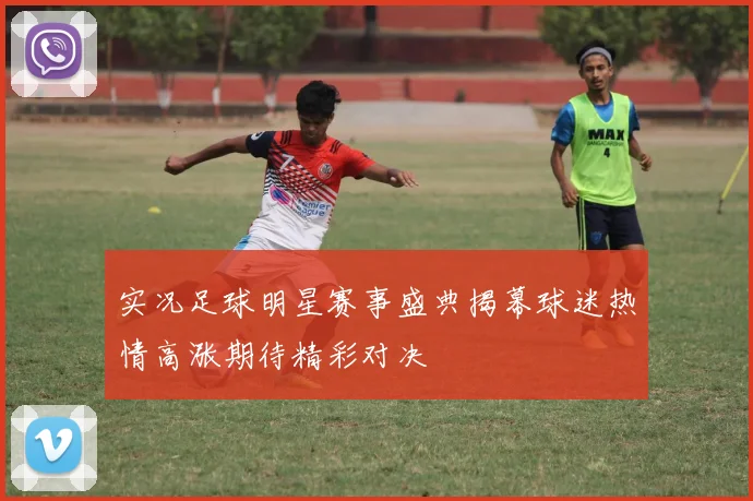 实况足球明星赛事盛典揭幕球迷热情高涨期待精彩对决