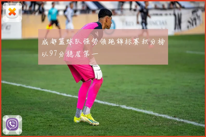 成都篮球队强势领跑锦标赛积分榜以97分稳居第一