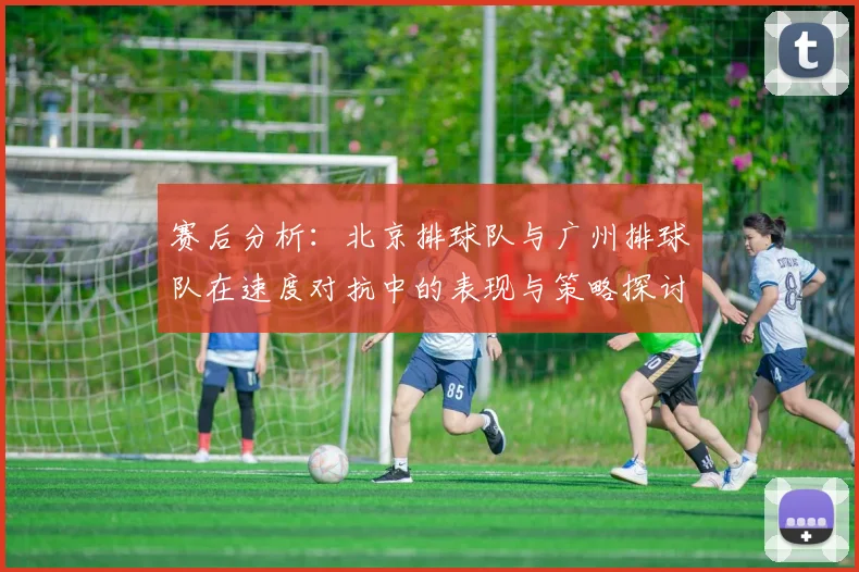 赛后分析：北京排球队与广州排球队在速度对抗中的表现与策略探讨