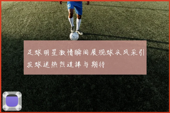 足球明星激情瞬间展现球衣风采引发球迷热烈追捧与期待