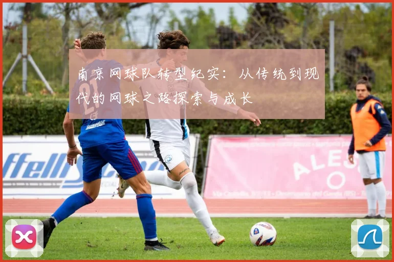 南京网球队转型纪实：从传统到现代的网球之路探索与成长