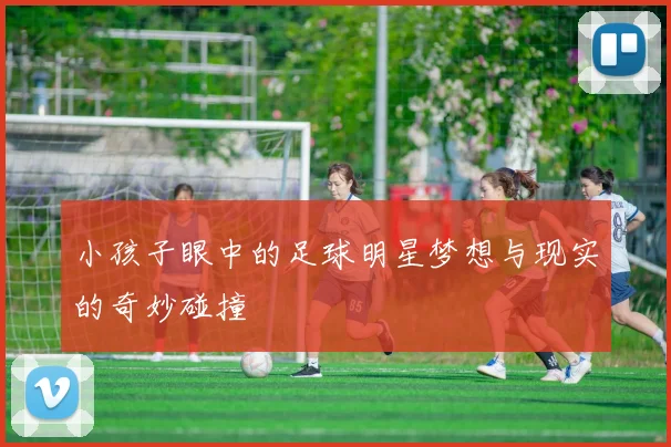 小孩子眼中的足球明星梦想与现实的奇妙碰撞
