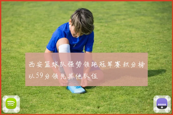 西安篮球队强势领跑冠军赛积分榜以59分领先其他队伍