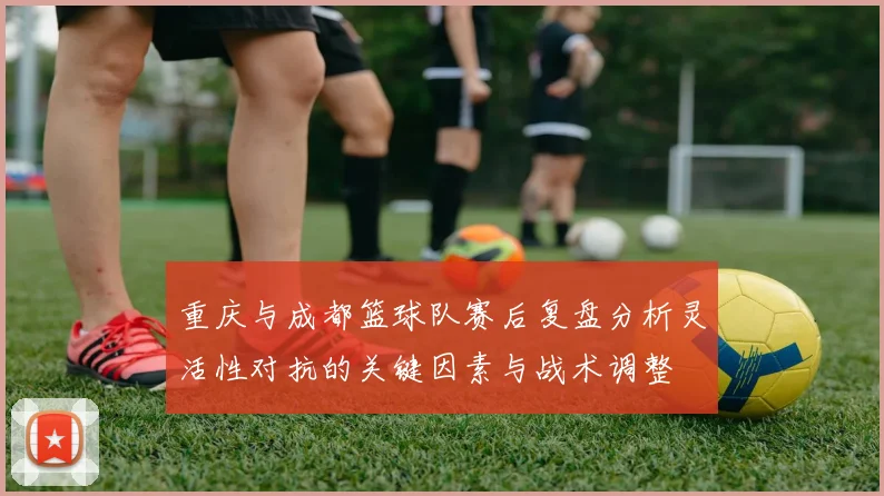 重庆与成都篮球队赛后复盘分析灵活性对抗的关键因素与战术调整