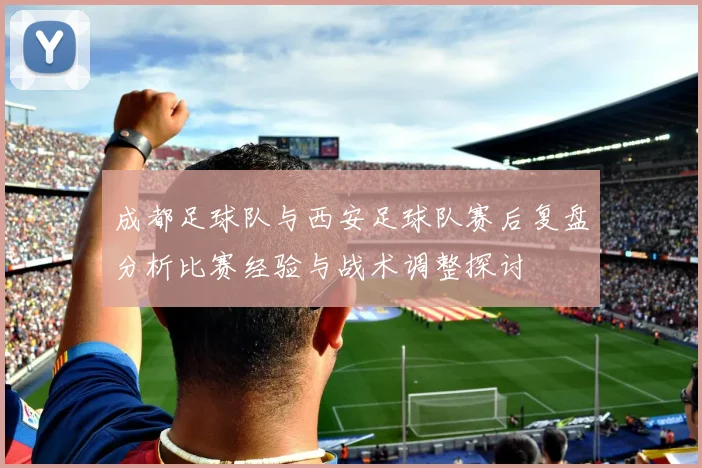成都足球队与西安足球队赛后复盘分析比赛经验与战术调整探讨