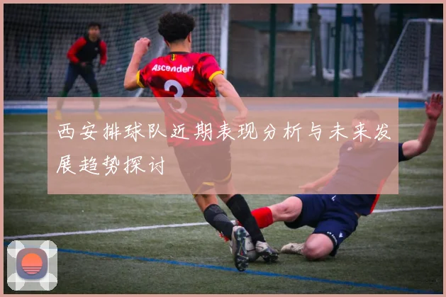 西安排球队近期表现分析与未来发展趋势探讨