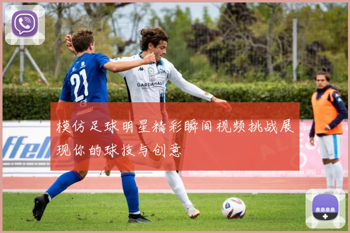 模仿足球明星精彩瞬间视频挑战展现你的球技与创意