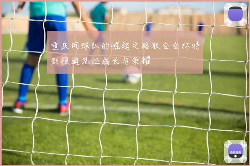 重庆网球队的崛起之路联合会杯特别报道见证成长与荣耀