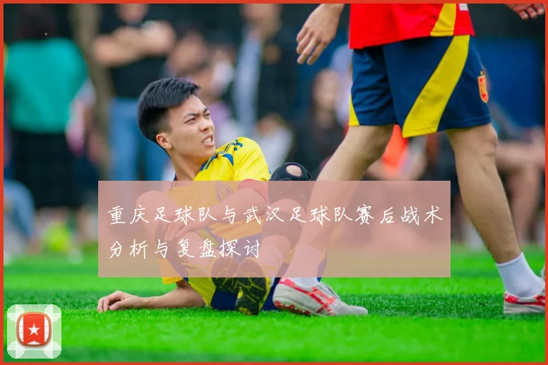 重庆足球队与武汉足球队赛后战术分析与复盘探讨