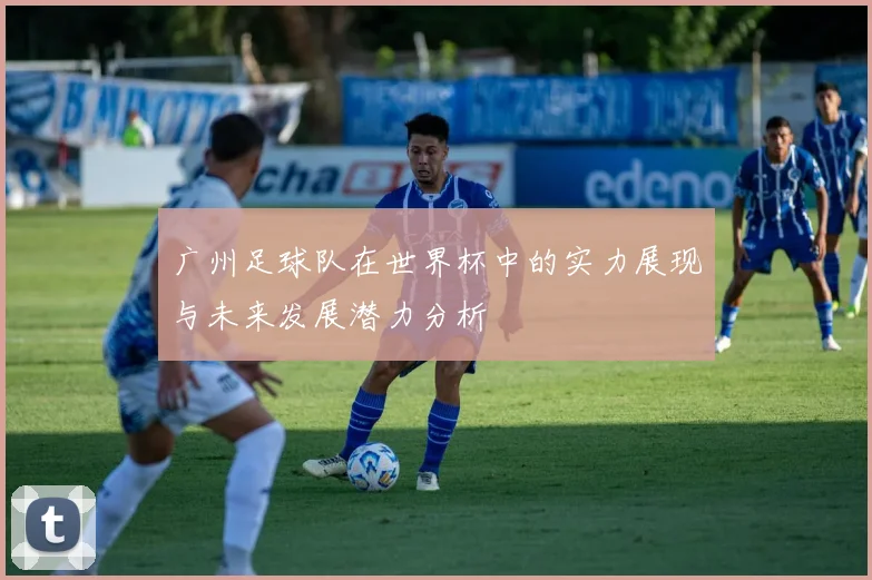 广州足球队在世界杯中的实力展现与未来发展潜力分析