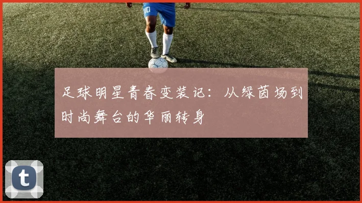 足球明星青春变装记：从绿茵场到时尚舞台的华丽转身