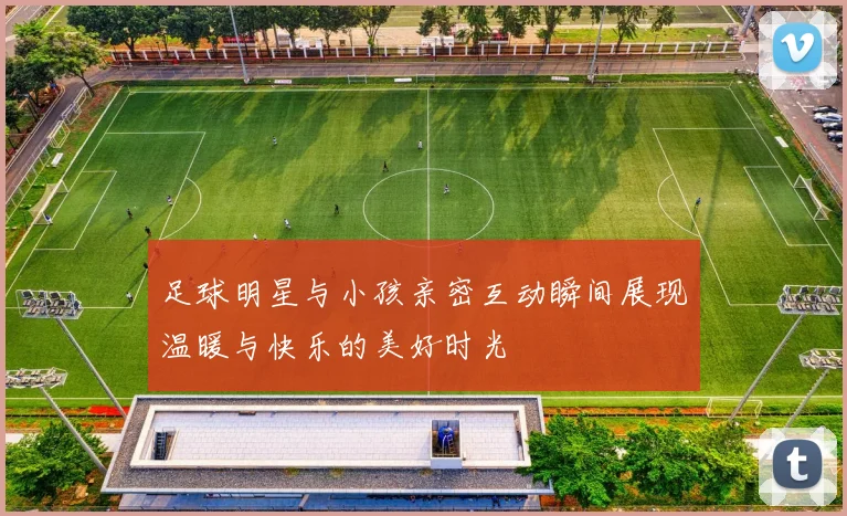 足球明星与小孩亲密互动瞬间展现温暖与快乐的美好时光