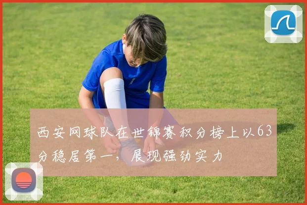 西安网球队在世锦赛积分榜上以63分稳居第一，展现强劲实力