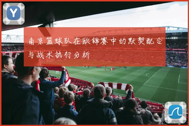 南京篮球队在欧锦赛中的默契配合与战术执行分析