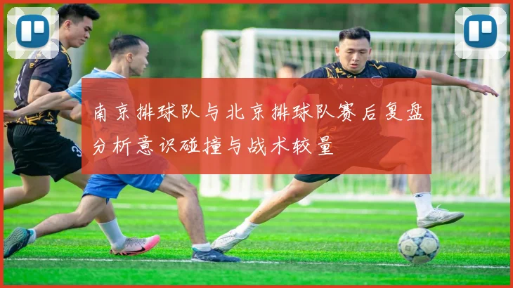 南京排球队与北京排球队赛后复盘分析意识碰撞与战术较量