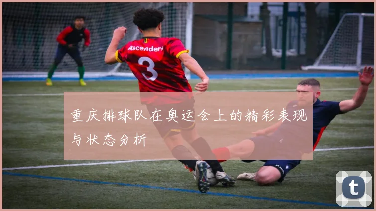 重庆排球队在奥运会上的精彩表现与状态分析