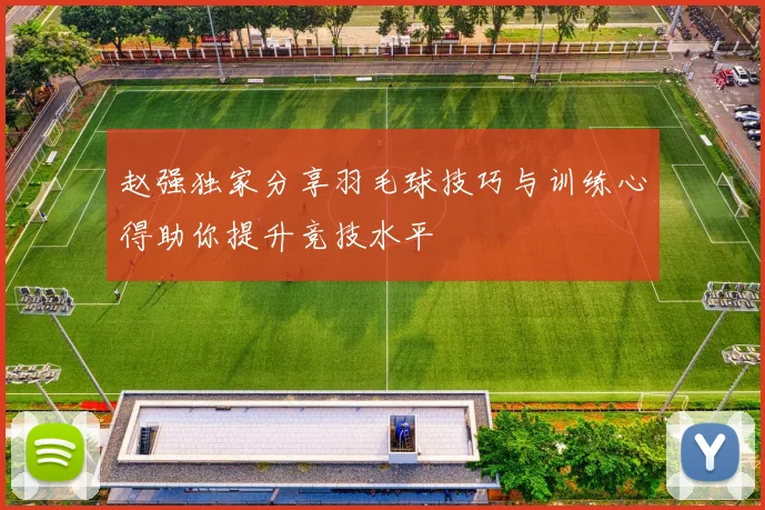 赵强独家分享羽毛球技巧与训练心得助你提升竞技水平