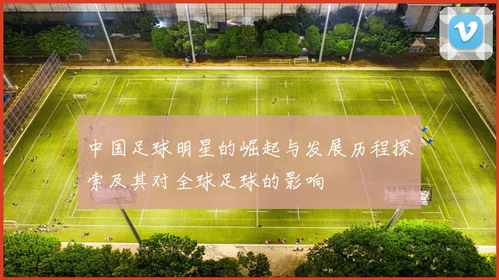 中国足球明星的崛起与发展历程探索及其对全球足球的影响
