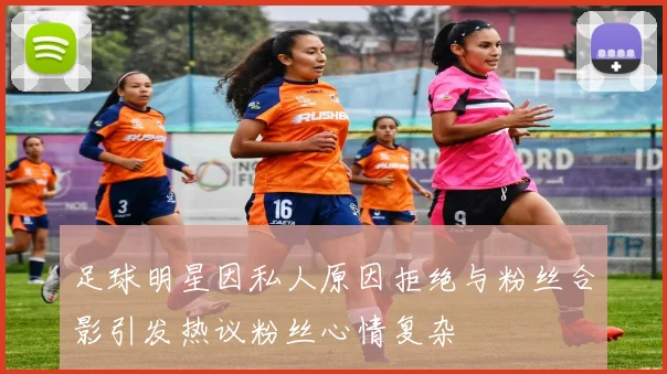 足球明星因私人原因拒绝与粉丝合影引发热议粉丝心情复杂