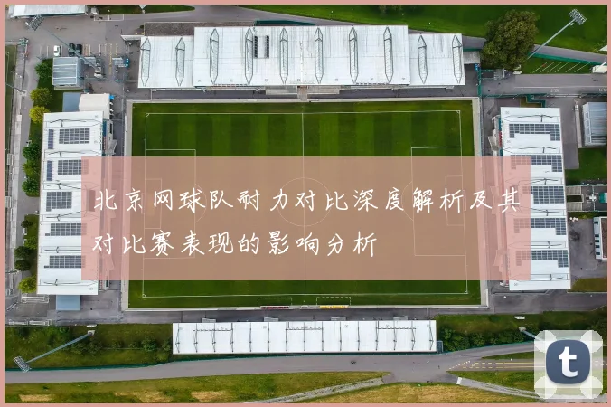 北京网球队耐力对比深度解析及其对比赛表现的影响分析