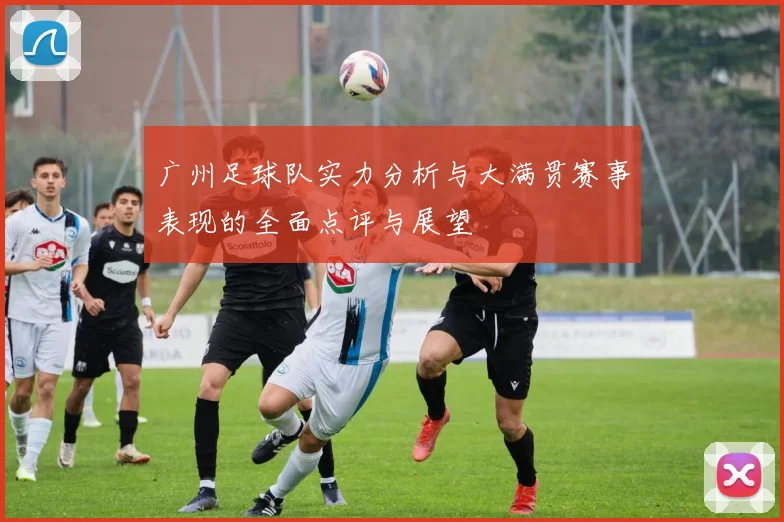 广州足球队实力分析与大满贯赛事表现的全面点评与展望