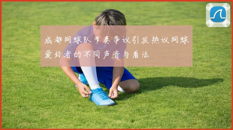 成都网球队节奏争议引发热议网球爱好者的不同声音与看法