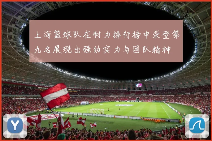 上海篮球队在耐力排行榜中荣登第九名展现出强劲实力与团队精神