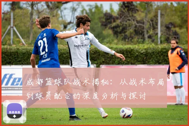 成都篮球队战术揭秘：从战术布局到球员配合的深度分析与探讨