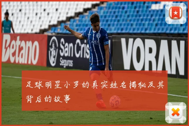 足球明星小罗的真实姓名揭秘及其背后的故事