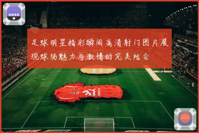 足球明星精彩瞬间高清射门图片展现球场魅力与激情的完美结合